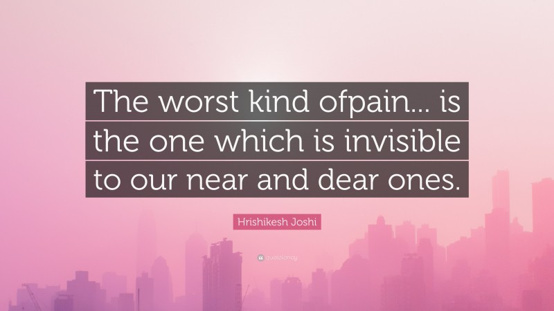Hrishikesh Joshi Quote: “The worst kind ofpain... is the one which is invisible to our near and dear ones.”
