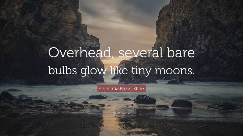 Christina Baker Kline Quote: “Overhead, several bare bulbs glow like tiny moons.”