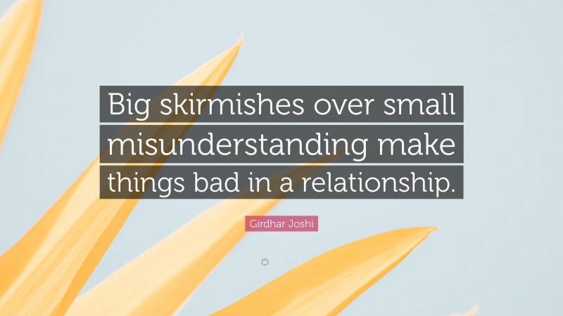 Girdhar Joshi Quote: “Big skirmishes over small misunderstanding make things bad in a relationship.”