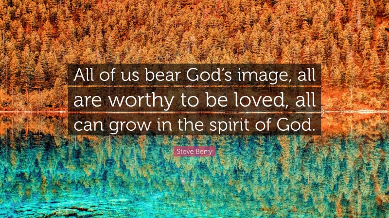 Steve Berry Quote: “All of us bear God’s image, all are worthy to be loved, all can grow in the spirit of God.”