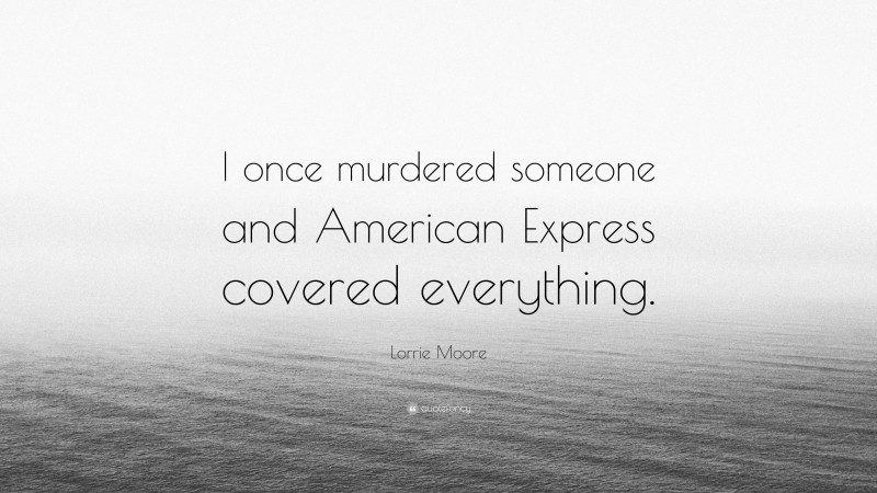 Lorrie Moore Quote: “I once murdered someone and American Express covered everything.”