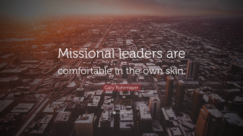 Gary Rohrmayer Quote: “Missional leaders are comfortable in the own skin.”