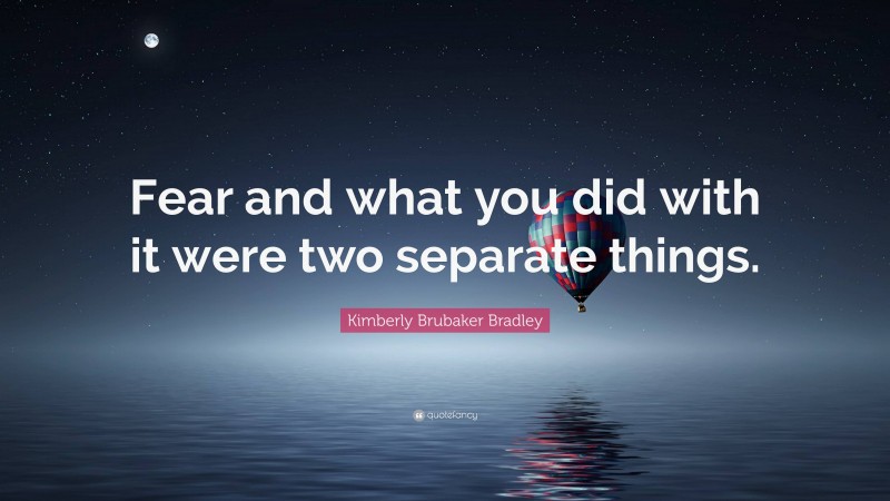 Kimberly Brubaker Bradley Quote: “Fear and what you did with it were two separate things.”