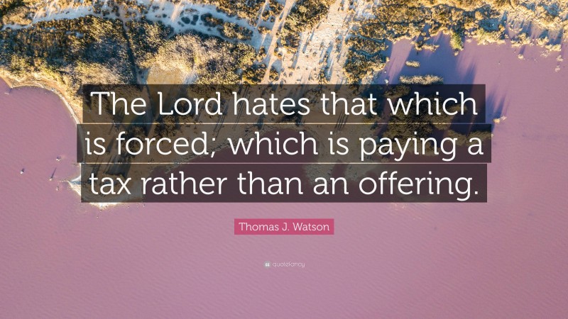 Thomas J. Watson Quote: “The Lord hates that which is forced; which is paying a tax rather than an offering.”