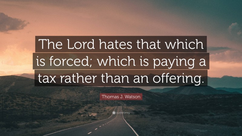 Thomas J. Watson Quote: “The Lord hates that which is forced; which is paying a tax rather than an offering.”