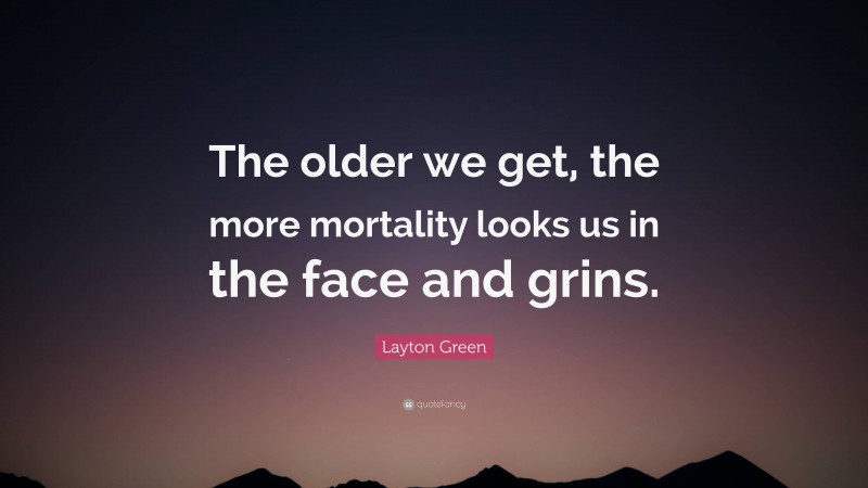 Layton Green Quote: “The older we get, the more mortality looks us in the face and grins.”