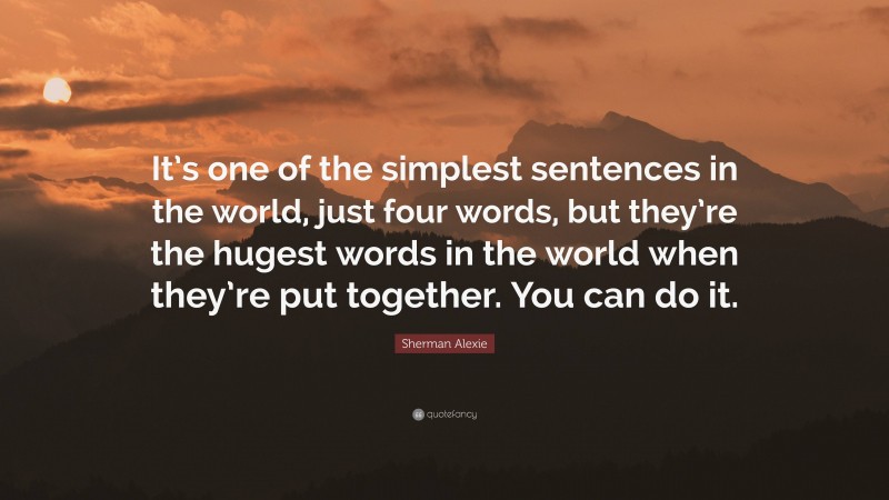 Sherman Alexie Quote: “It’s one of the simplest sentences in the world, just four words, but they’re the hugest words in the world when they’re put together. You can do it.”