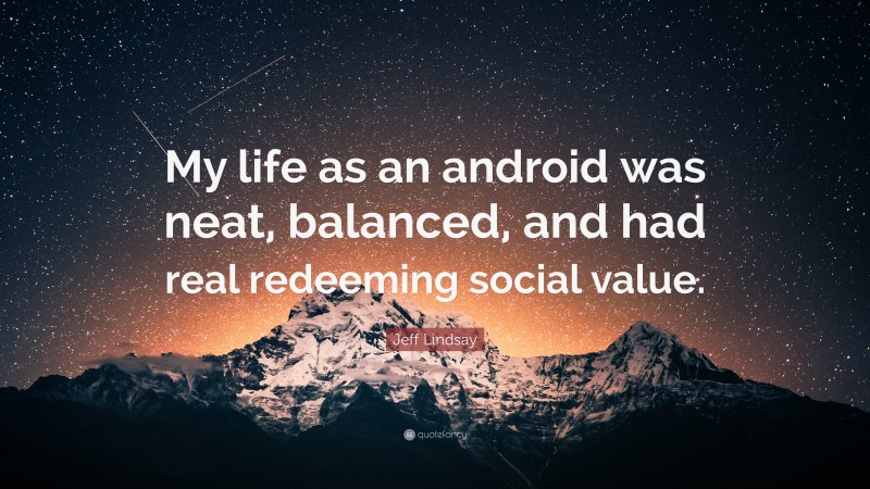 Jeff Lindsay Quote: “My life as an android was neat, balanced, and had real redeeming social value.”