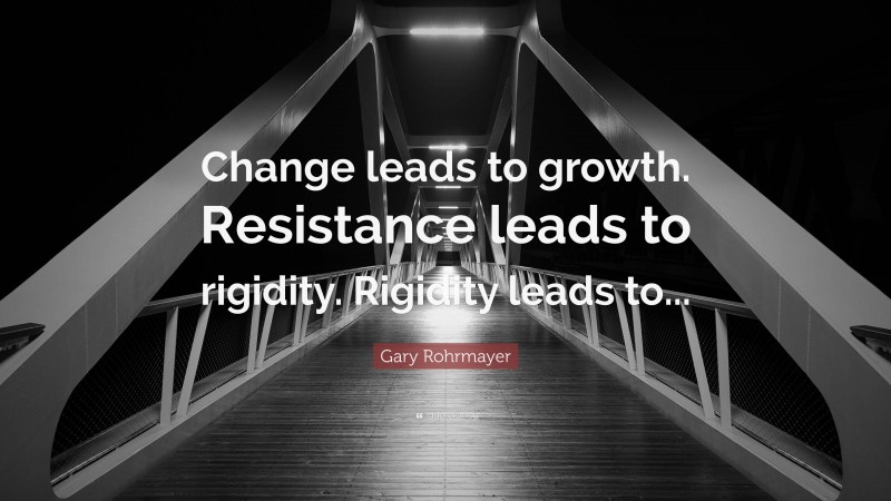 Gary Rohrmayer Quote: “Change leads to growth. Resistance leads to rigidity. Rigidity leads to...”