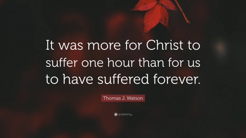 Thomas J. Watson Quote: “It was more for Christ to suffer one hour than for us to have suffered forever.”