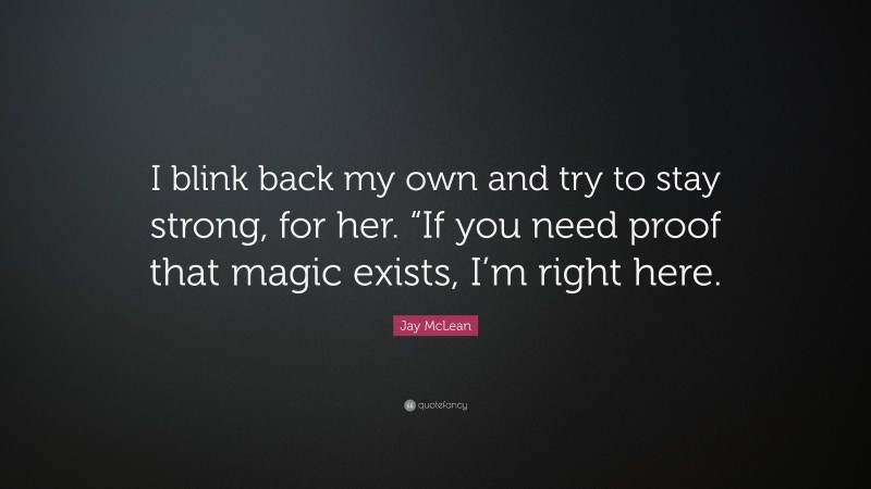 Jay McLean Quote: “I blink back my own and try to stay strong, for her. “If you need proof that magic exists, I’m right here.”