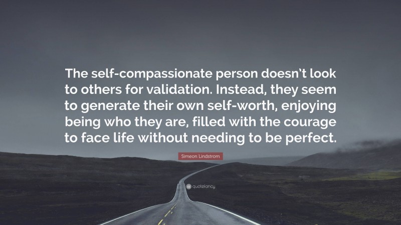 Simeon Lindstrom Quote: “The self-compassionate person doesn’t look to others for validation. Instead, they seem to generate their own self-worth, enjoying being who they are, filled with the courage to face life without needing to be perfect.”