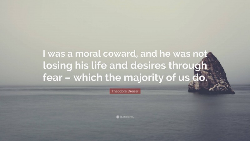 Theodore Dreiser Quote: “I was a moral coward, and he was not losing his life and desires through fear – which the majority of us do.”