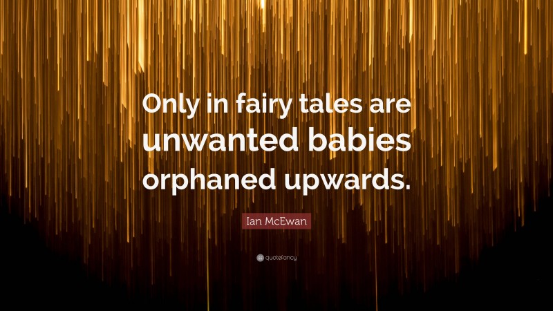 Ian McEwan Quote: “Only in fairy tales are unwanted babies orphaned upwards.”