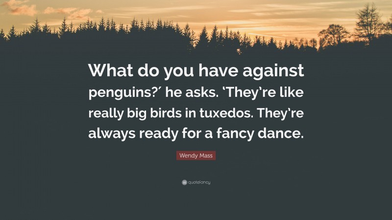 Wendy Mass Quote: “What do you have against penguins?′ he asks. ‘They’re like really big birds in tuxedos. They’re always ready for a fancy dance.”