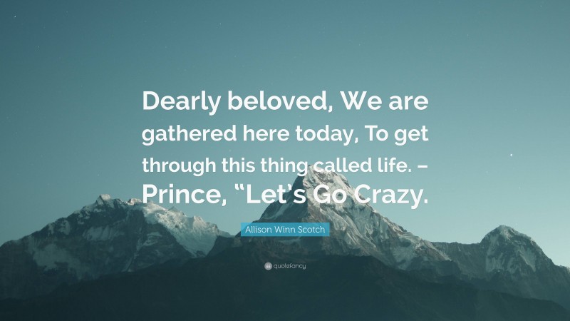 Allison Winn Scotch Quote: “Dearly beloved, We are gathered here today, To get through this thing called life. – Prince, “Let’s Go Crazy.”