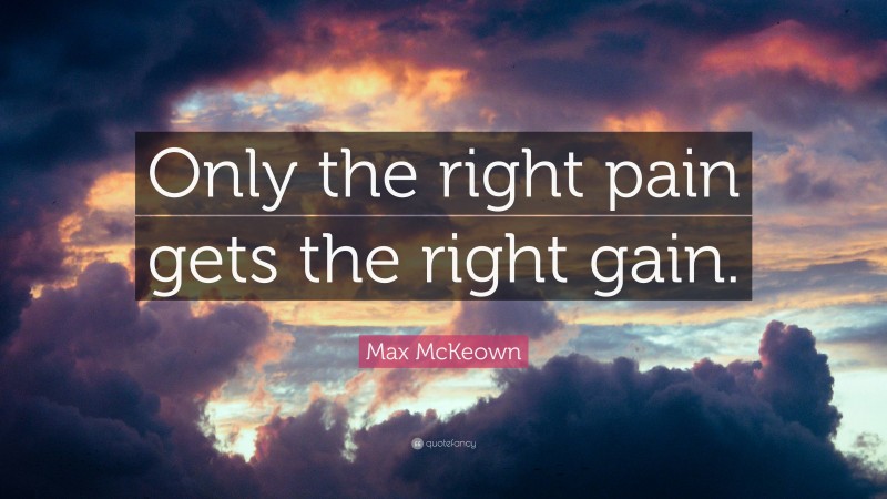 Max McKeown Quote: “Only the right pain gets the right gain.”