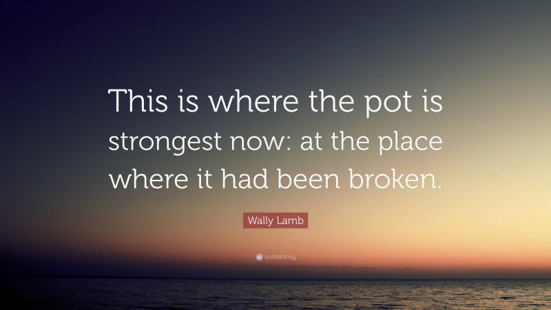 Wally Lamb Quote: “This is where the pot is strongest now: at the place where it had been broken.”