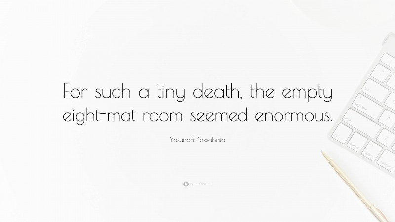 Yasunari Kawabata Quote: “For such a tiny death, the empty eight-mat room seemed enormous.”