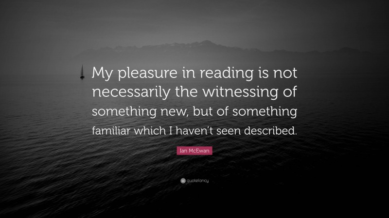Ian McEwan Quote: “My pleasure in reading is not necessarily the witnessing of something new, but of something familiar which I haven’t seen described.”