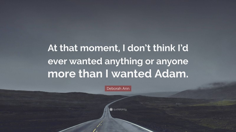 Deborah Ann Quote: “At that moment, I don’t think I’d ever wanted anything or anyone more than I wanted Adam.”
