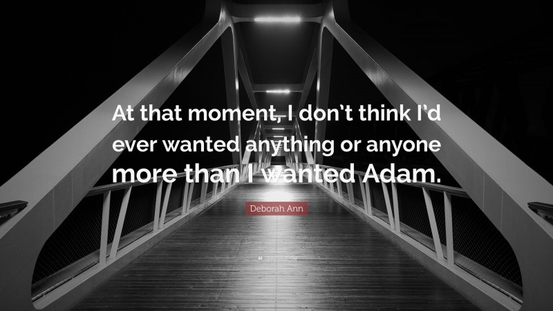 Deborah Ann Quote: “At that moment, I don’t think I’d ever wanted anything or anyone more than I wanted Adam.”