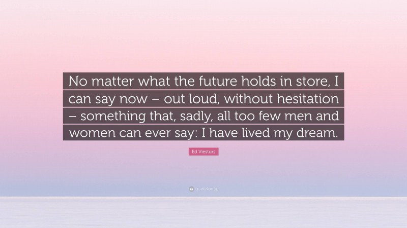 Ed Viesturs Quote: “No matter what the future holds in store, I can say now – out loud, without hesitation – something that, sadly, all too few men and women can ever say: I have lived my dream.”