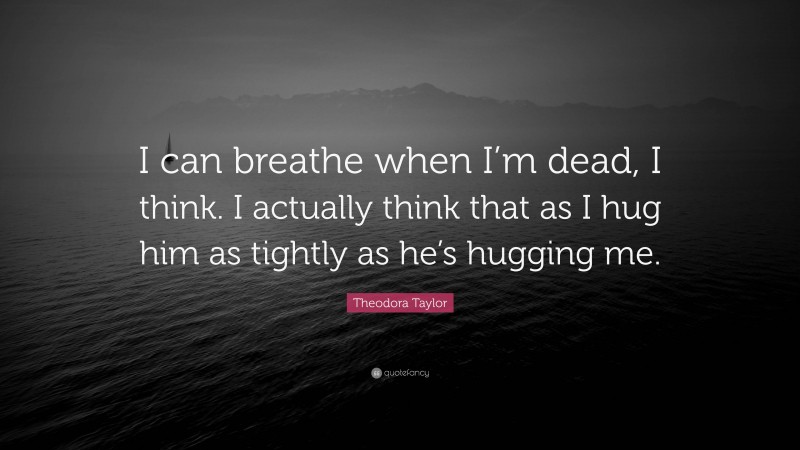 Theodora Taylor Quote: “I can breathe when I’m dead, I think. I actually think that as I hug him as tightly as he’s hugging me.”