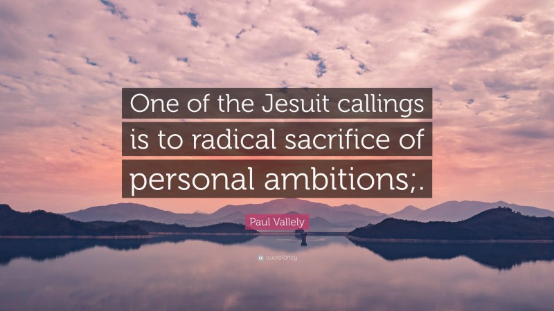 Paul Vallely Quote: “One of the Jesuit callings is to radical sacrifice of personal ambitions;.”