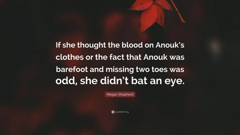 Megan Shepherd Quote: “If she thought the blood on Anouk’s clothes or the fact that Anouk was barefoot and missing two toes was odd, she didn’t bat an eye.”