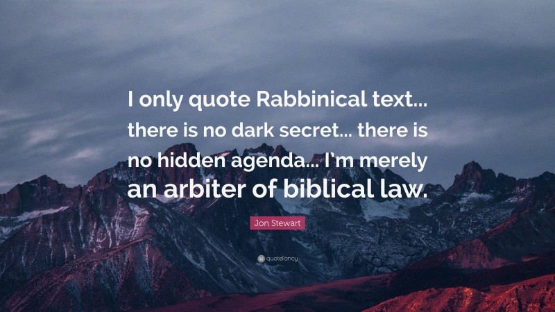 Jon Stewart Quote: “I only quote Rabbinical text... there is no dark secret... there is no hidden agenda... I’m merely an arbiter of biblical law.”