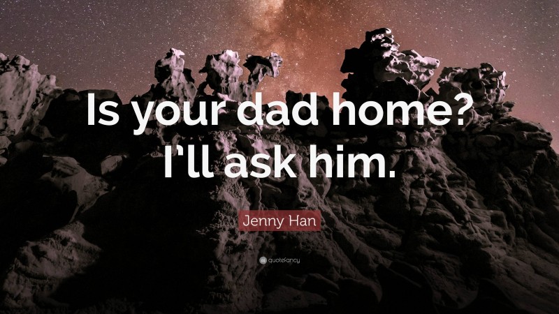 Jenny Han Quote: “Is your dad home? I’ll ask him.”