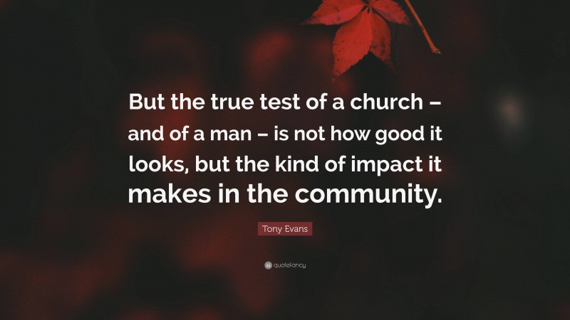 Tony Evans Quote: “But the true test of a church – and of a man – is not how good it looks, but the kind of impact it makes in the community.”