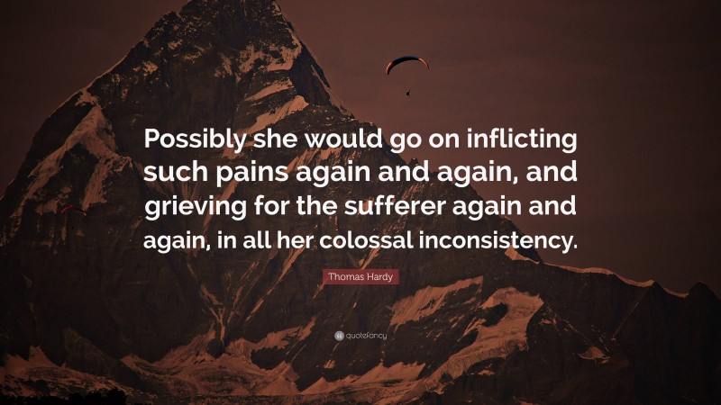 Thomas Hardy Quote: “Possibly she would go on inflicting such pains again and again, and grieving for the sufferer again and again, in all her colossal inconsistency.”