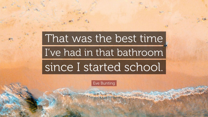 Eve Bunting Quote: “That was the best time I’ve had in that bathroom since I started school.”