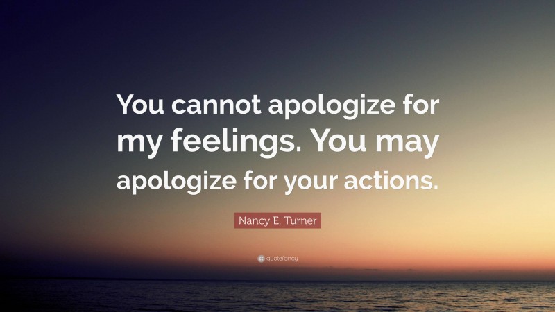 Nancy E. Turner Quote: “You cannot apologize for my feelings. You may apologize for your actions.”