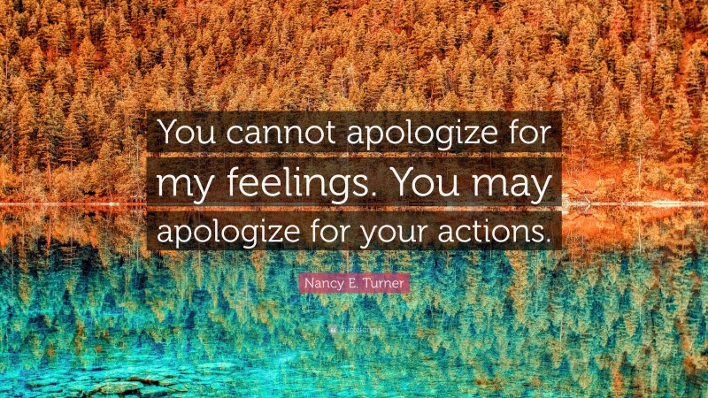 Nancy E. Turner Quote: “You cannot apologize for my feelings. You may apologize for your actions.”