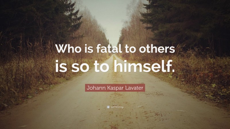 Johann Kaspar Lavater Quote: “Who is fatal to others is so to himself.”