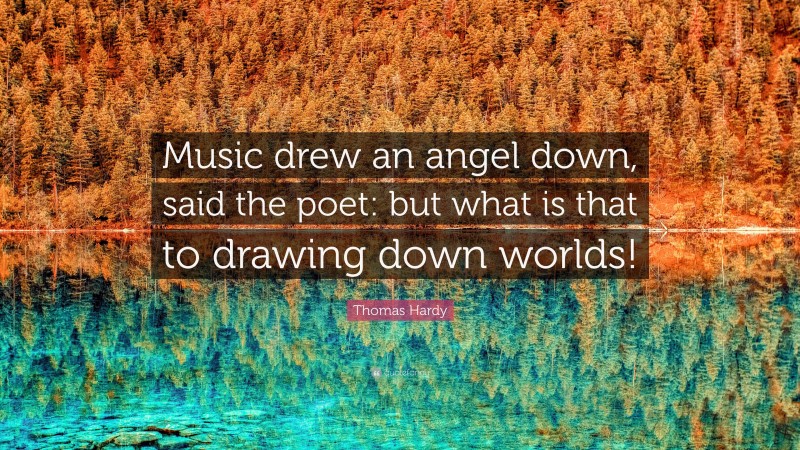 Thomas Hardy Quote: “Music drew an angel down, said the poet: but what is that to drawing down worlds!”
