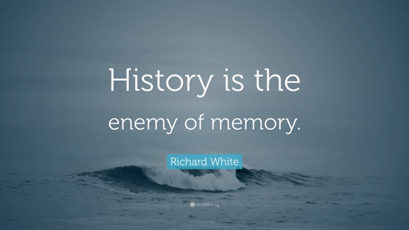 Richard White Quote: “History is the enemy of memory.”