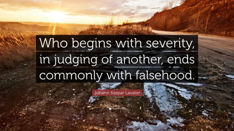 Johann Kaspar Lavater Quote: “Who begins with severity, in judging of another, ends commonly with falsehood.”