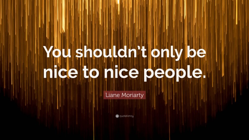 Liane Moriarty Quote: “You shouldn’t only be nice to nice people.”