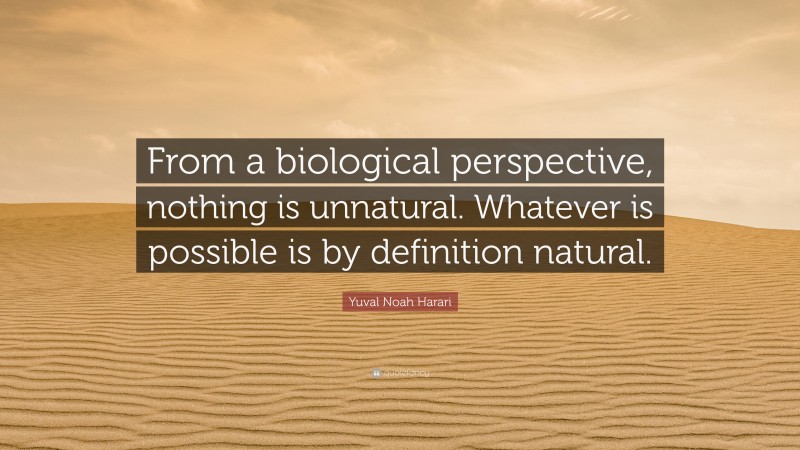 Yuval Noah Harari Quote: “From a biological perspective, nothing is unnatural. Whatever is possible is by definition natural.”
