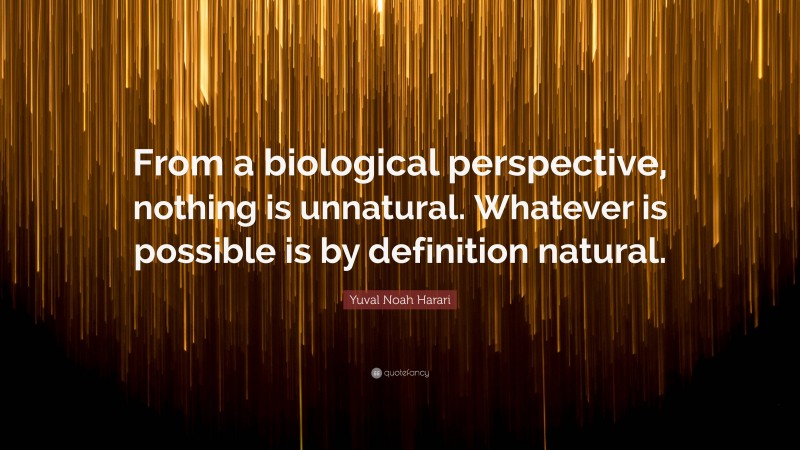 Yuval Noah Harari Quote: “From a biological perspective, nothing is unnatural. Whatever is possible is by definition natural.”