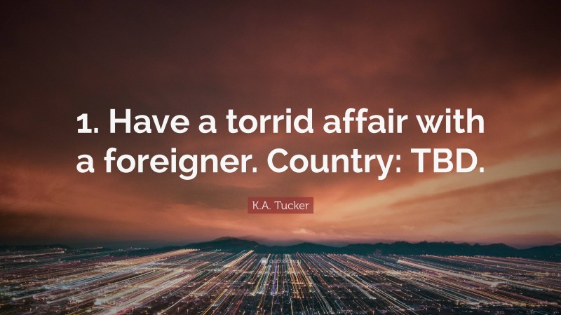 K.A. Tucker Quote: “1. Have a torrid affair with a foreigner. Country: TBD.”