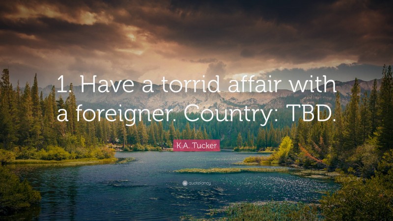 K.A. Tucker Quote: “1. Have a torrid affair with a foreigner. Country: TBD.”