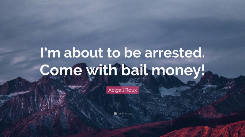 Abigail Roux Quote: “I’m about to be arrested. Come with bail money!”