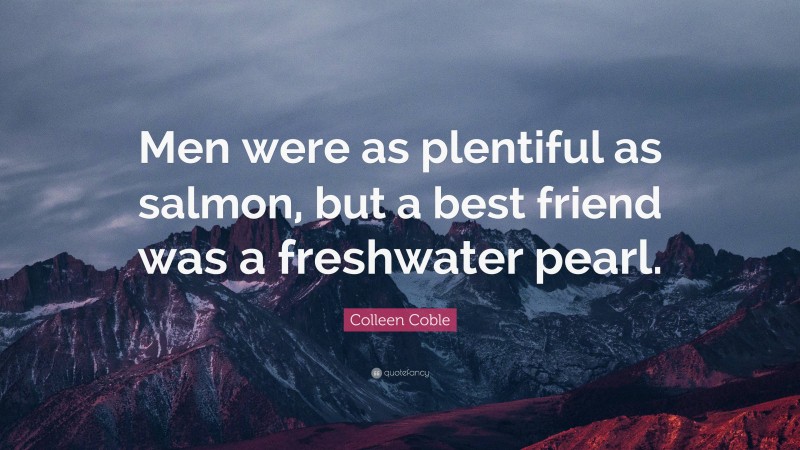 Colleen Coble Quote: “Men were as plentiful as salmon, but a best friend was a freshwater pearl.”