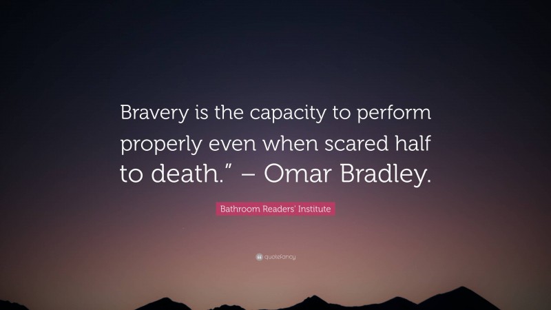 Bathroom Readers' Institute Quote: “Bravery is the capacity to perform properly even when scared half to death.” – Omar Bradley.”