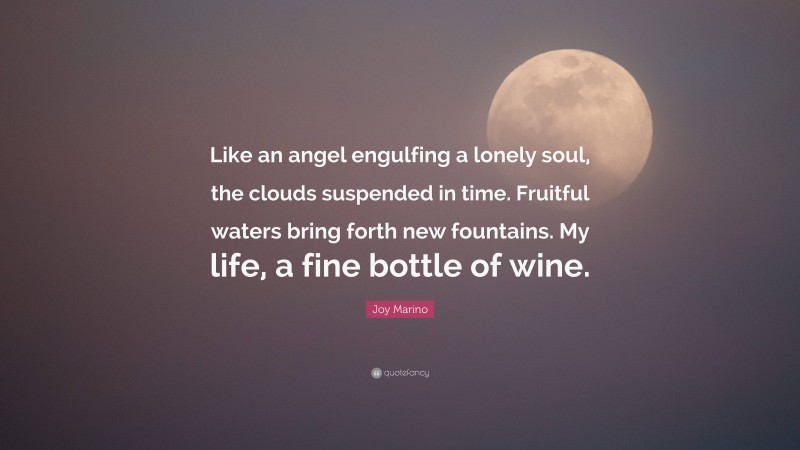 Joy Marino Quote: “Like an angel engulfing a lonely soul, the clouds suspended in time. Fruitful waters bring forth new fountains. My life, a fine bottle of wine.”